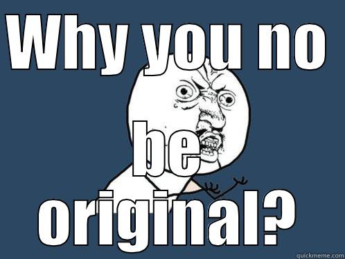 WHY YOU NO  BE ORIGINAL? Y U No