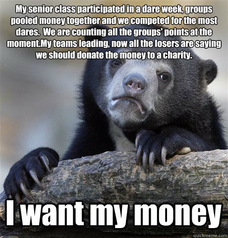 My senior class participated in a dare week, groups pooled money together and we competed for the most dares.  We are counting all the groups' points at the moment.My teams leading, now all the losers are saying we should donate the money to a charity.  I  Confession Bear