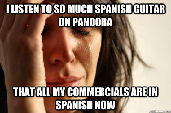 I listen to so much spanish guitar on pandora that all my commercials are in spanish now  First World Problems