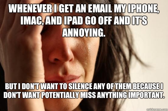 Whenever I get an email my iPhone, iMac, and iPad go off and it's annoying.  But I don't want to silence any of them because I don't want potentially miss anything important.   First World Problems
