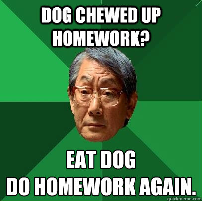 dog chewed up homework? eat dog 
do homework again. - dog chewed up homework? eat dog 
do homework again.  High Expectations Asian Father