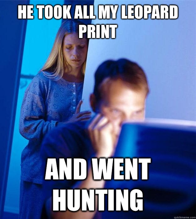 He took all my leopard print And went hunting  Redditors Wife