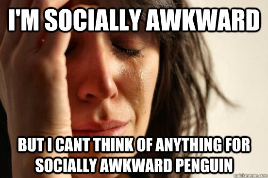 I'm socially awkward   but i cant think of anything for socially awkward penguin  First World Problems