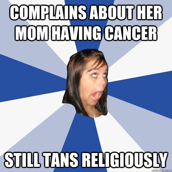 complains about her mom having cancer still tans religiously  Annoying Facebook Girl