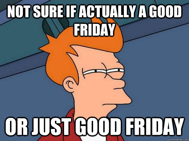 Not sure if actually a good friday Or just Good friday  Futurama Fry