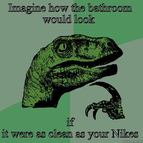 IMAGINE HOW THE BATHROOM WOULD LOOK  IF IT WERE AS CLEAN AS YOUR NIKES Philosoraptor