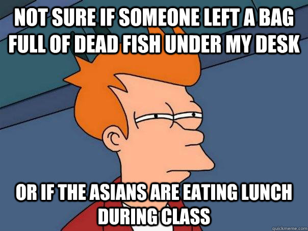 Not sure if someone left a bag full of dead fish under my desk Or if the Asians are eating lunch during class  Futurama Fry