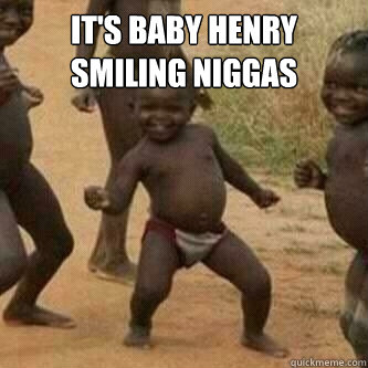 It's baby Henry  smiling Niggas   Its friday niggas