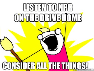 Listen to NPR
on the drive home Consider all the things! - Listen to NPR
on the drive home Consider all the things!  All The Things