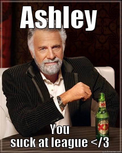 ASHLEY YOU SUCK AT LEAGUE </3 The Most Interesting Man In The World
