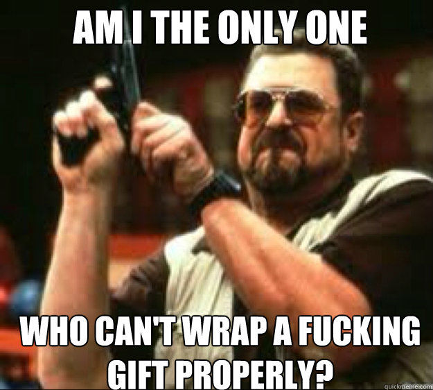 AM i the only one Who can't wrap a fucking gift properly?  Angey Walter