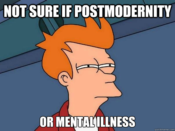 Not sure if postmodernity or mental illness  Not sure Fry