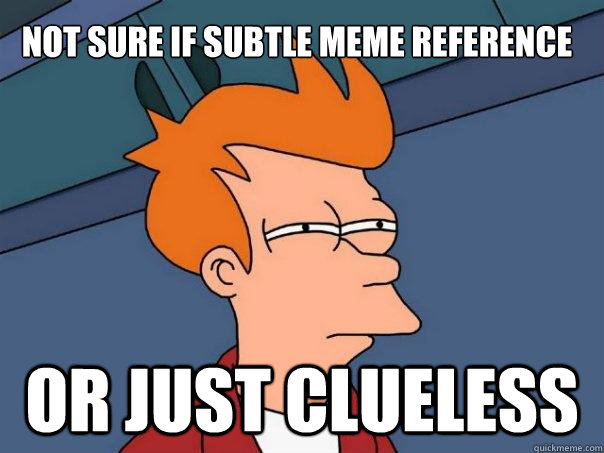 Not sure if subtle meme reference Or just clueless   Futurama Fry