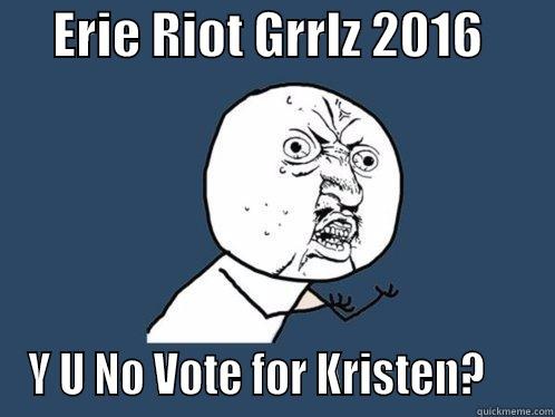      ERIE RIOT GRRLZ 2016        Y U NO VOTE FOR KRISTEN?     Y U No