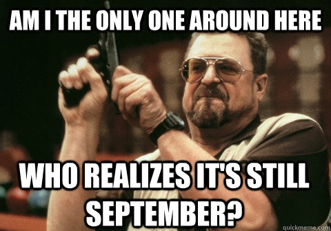 Am I the only one around here who realizes it's still September? - Am I the only one around here who realizes it's still September?  Am I the only one