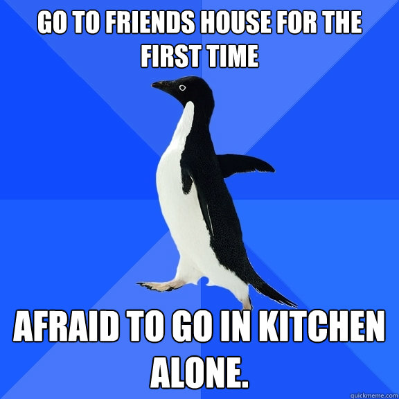 Go to friends house for the first time afraid to go in kitchen alone.  Socially Awkward Penguin