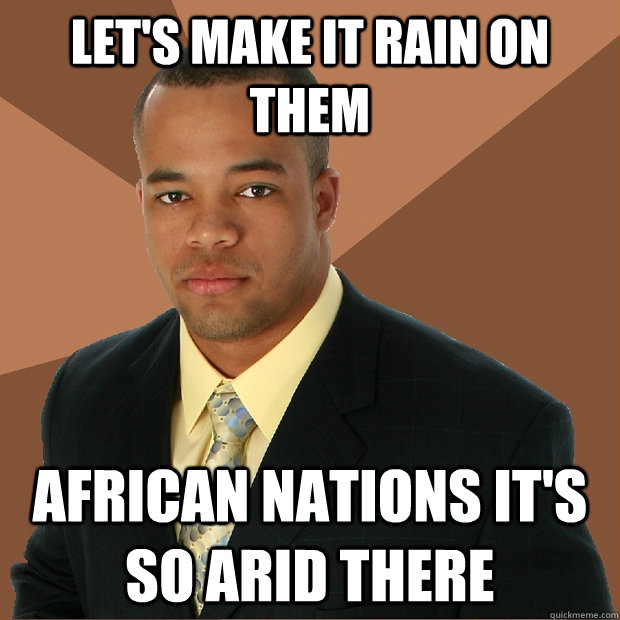 let's make it rain on them african nations it's so arid there  Successful Black Man