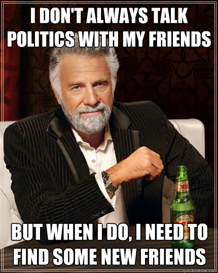 I don't always talk politics with my friends but when I do, I need to find some new friends  The Most Interesting Man In The World