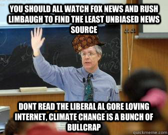 You should all watch fox news and rush limbaugh to find the least unbiased news source Dont read the liberal al gore loving internet, climate change is a bunch of bullcrap  Scumbag Professor