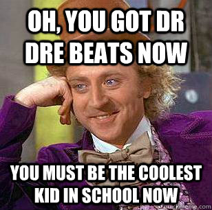 Oh, You got dr dre beats now  You must be the coolest kid in school now  Condescending Wonka