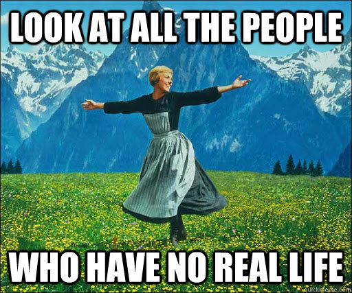 Look at all the people who have no real life   Look at all