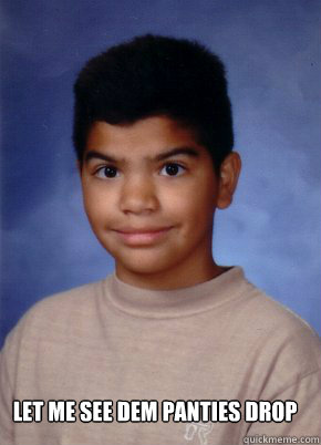 Let me see dem panties drop  