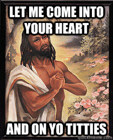 Let me come into your heart and on yo titties - Let me come into your heart and on yo titties  Black Jesus