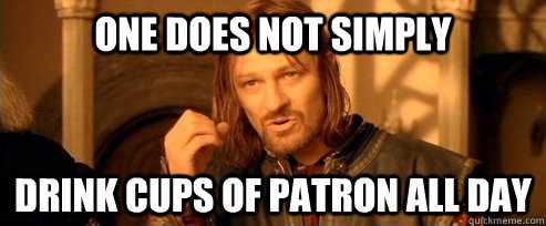 One does not simply drink cups of patron all day  One Does Not Simply