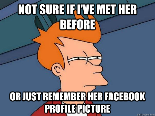 Not sure if I've met her before Or just remember her Facebook profile picture  Futurama Fry