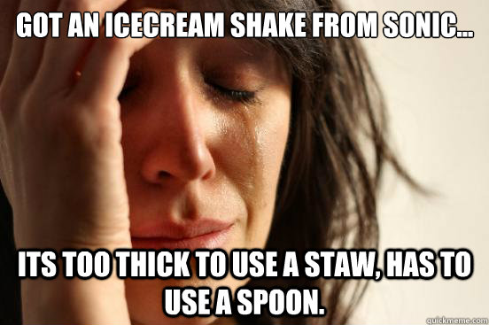 Got an icecream shake from sonic... its too thick to use a staw, has to use a spoon.  First World Problems