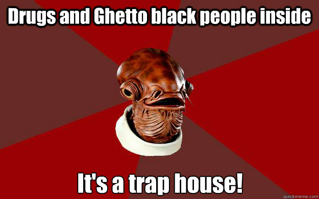 Drugs and Ghetto black people inside It's a trap house!  Admiral Ackbar Relationship Expert