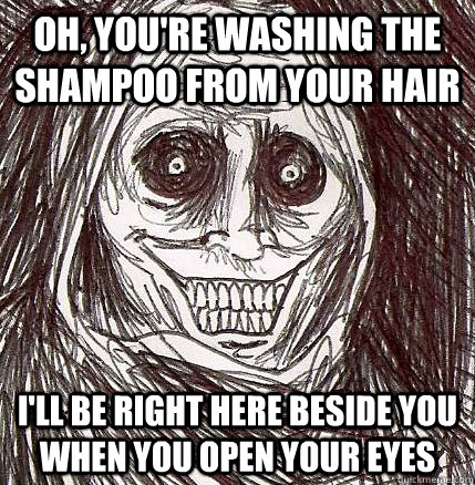 Oh, you're washing the shampoo from your hair I'll be right here beside you when you open your eyes - Oh, you're washing the shampoo from your hair I'll be right here beside you when you open your eyes  Horrifying Houseguest