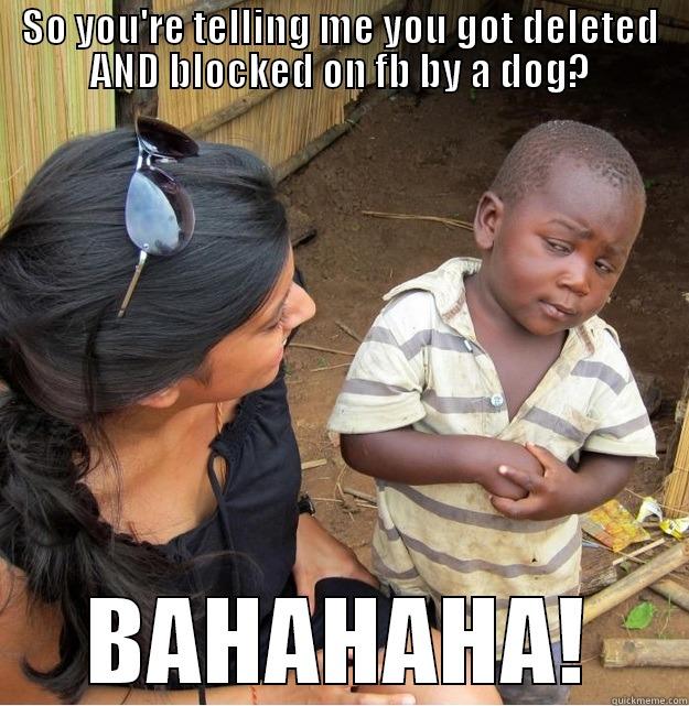 SO YOU'RE TELLING ME YOU GOT DELETED AND BLOCKED ON FB BY A DOG? BAHAHAHA! Skeptical Third World Kid