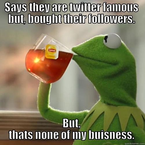 SAYS THEY ARE TWITTER FAMOUS BUT, BOUGHT THEIR FOLLOWERS. BUT, THATS NONE OF MY BUISNESS. Misc