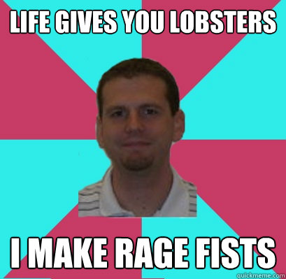 Life gives you lobsters I make rage fists  EMAIL BARBER