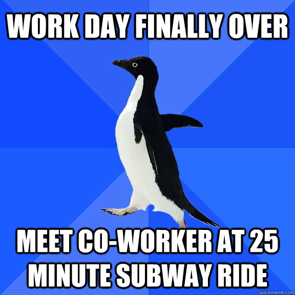 Work day finally over Meet co-worker at 25 minute subway ride  Socially Awkward Penguin