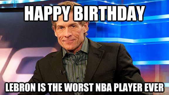 Happy Birthday Lebron is the Worst NBA Player Ever - Happy Birthday Lebron is the Worst NBA Player Ever  Scumbag Skip Bayless