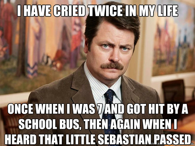 I have cried twice in my life Once when i was 7 and got hit by a school bus, then again when i heard that little sebastian passed  