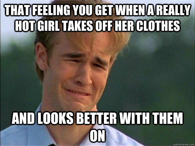 That feeling you get when a really hot girl takes off her clothes and looks better with them on - That feeling you get when a really hot girl takes off her clothes and looks better with them on  Hot Girl Fail