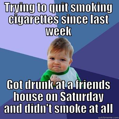 TRYING TO QUIT SMOKING CIGARETTES SINCE LAST WEEK GOT DRUNK AT A FRIENDS HOUSE ON SATURDAY AND DIDN'T SMOKE AT ALL Success Kid