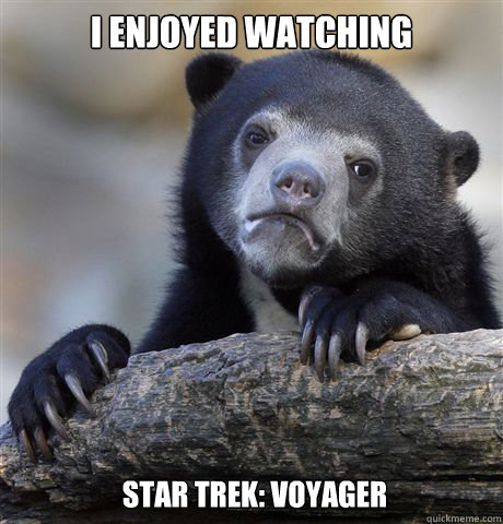 I enjoyed watching star trek: voyager  Confession Bear