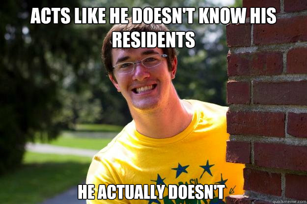 Acts like he doesn't know his residents He actually doesn't  Terrible RA
