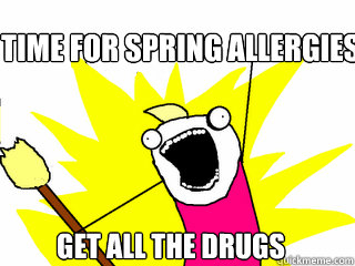 time for spring allergies get all the drugs  All The Things