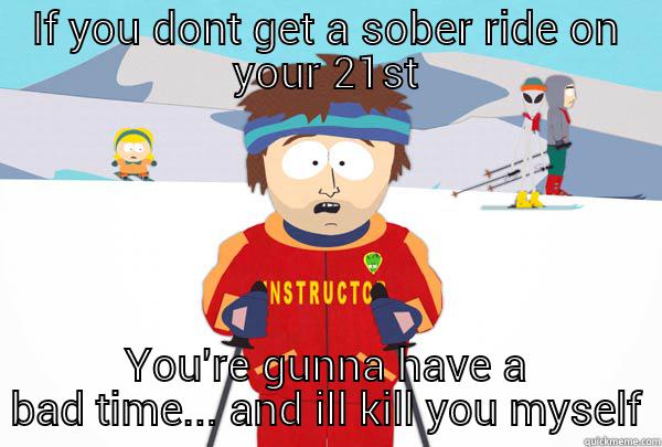IF YOU DONT GET A SOBER RIDE ON YOUR 21ST YOU'RE GUNNA HAVE A BAD TIME... AND ILL KILL YOU MYSELF Super Cool Ski Instructor