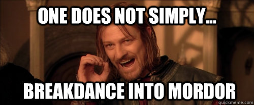 One does not simply... BREAKDANCE INTO MORDOR  Mordor