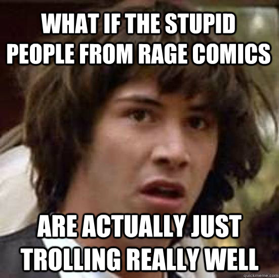 What if the stupid people from rage comics are actually just trolling really well - What if the stupid people from rage comics are actually just trolling really well  conspiracy keanu