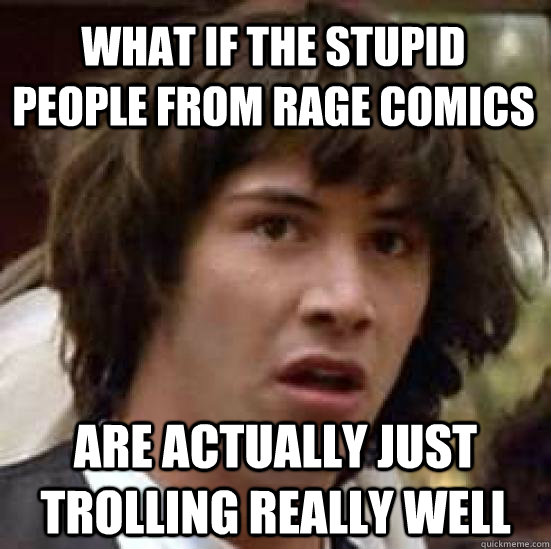 What if the stupid people from rage comics are actually just trolling really well  conspiracy keanu