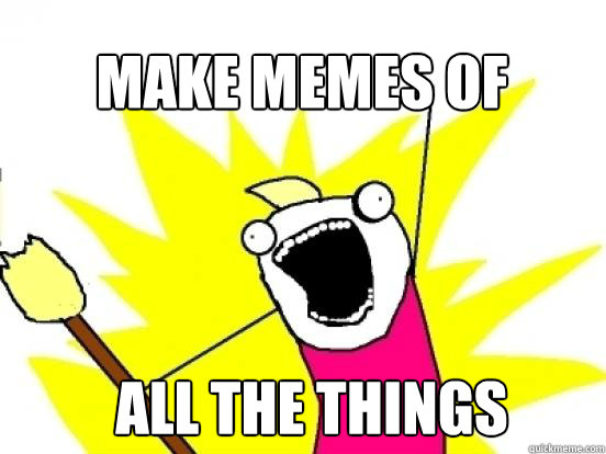 Make memes of ALL the things  X All The Things