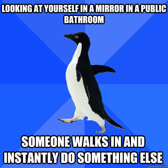 Looking at yourself in a mirror in a public bathroom Someone walks in and instantly do something else   Socially Awkward Penguin