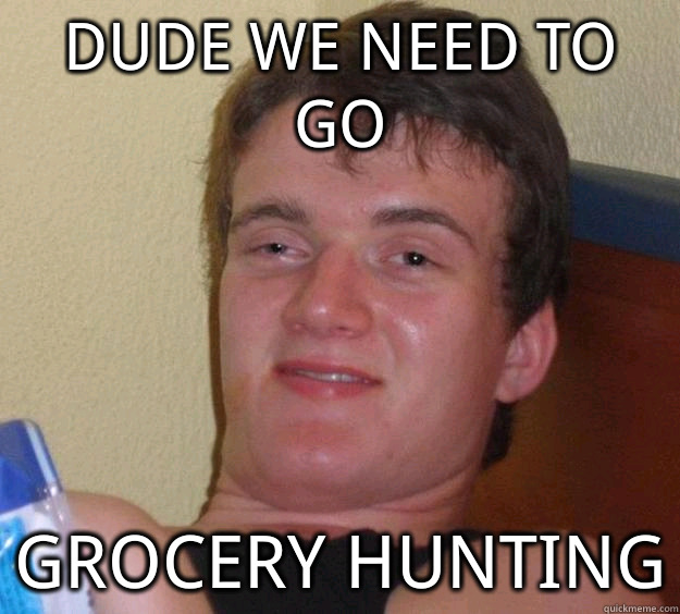DUDE WE NEED TO GO GROCERY HUNTING - DUDE WE NEED TO GO GROCERY HUNTING  10 Guy